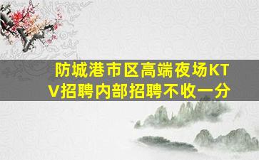 防城港市区高端夜场KTV招聘内部招聘不收一分